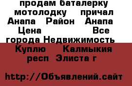 продам баталерку мотолодку 22 причал Анапа › Район ­ Анапа › Цена ­ 1 800 000 - Все города Недвижимость » Куплю   . Калмыкия респ.,Элиста г.